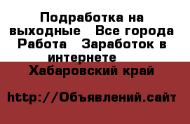 Подработка на выходные - Все города Работа » Заработок в интернете   . Хабаровский край